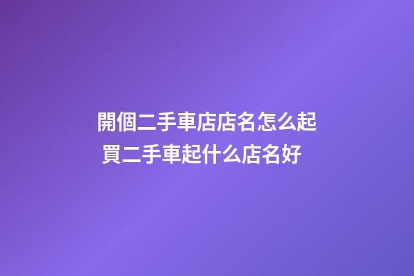 開個二手車店店名怎么起 買二手車起什么店名好-第1張-店鋪起名-玄機派